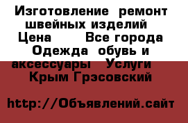 Изготовление, ремонт швейных изделий › Цена ­ 1 - Все города Одежда, обувь и аксессуары » Услуги   . Крым,Грэсовский